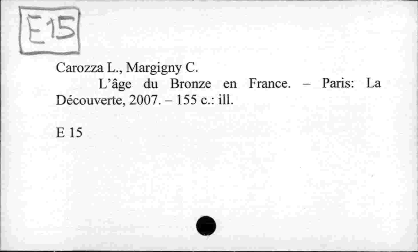 ﻿Carozza L., Margigny C.
L’âge du Bronze en France.
Découverte, 2007. - 155 c.: ill.
Paris: La
E 15